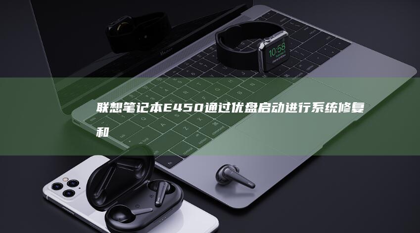 联想笔记本E450通过优盘启动进行系统修复和重装的实用技巧 (联想笔记本e431参数)