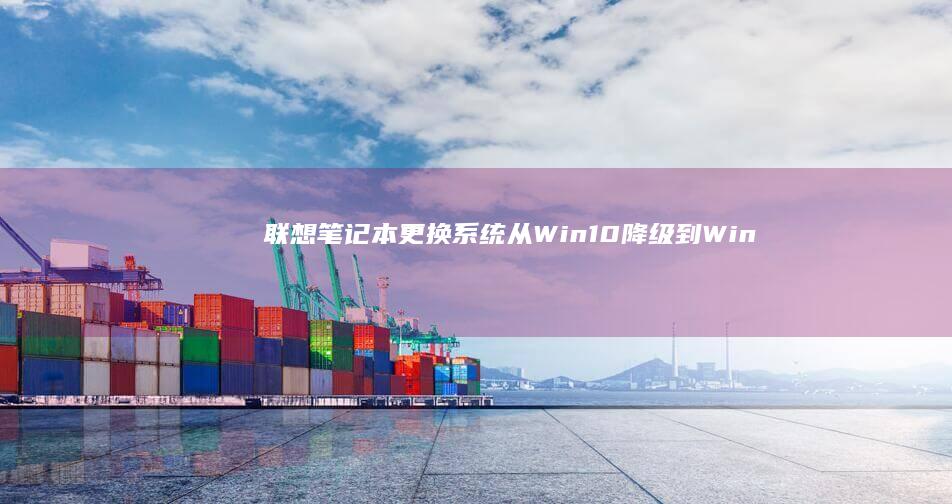 联想笔记本更换系统：从Win10降级到Windows7的分步操作说明 (联想笔记本更新后黑屏了怎么办)
