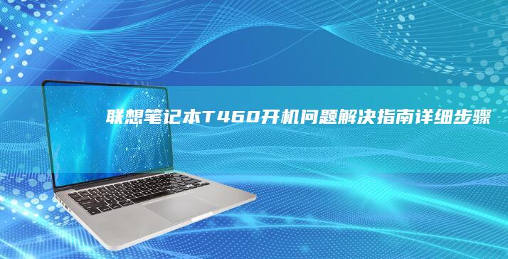 联想笔记本T460开机问题解决指南：详细步骤教您快速启动电脑 (联想笔记本thinkpad)