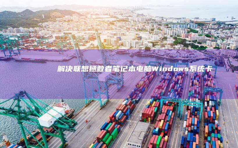 解决联想拯救者笔记本电脑Windows系统卡死、无响应或无法正常启动的问题 (解决联想拯救者的问题)