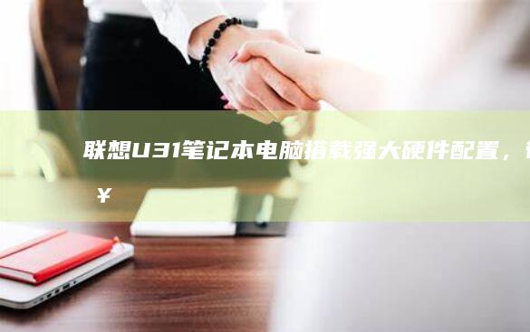 联想U31笔记本电脑：搭载强大硬件配置，带来流畅的使用体验 (联想U31笔记本硬件升级)