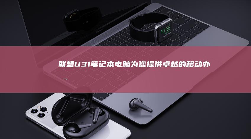 联想U31笔记本电脑：为您提供卓越的移动办公与娱乐体验 (联想U31笔记本硬件升级)