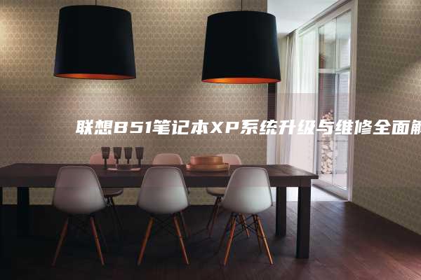 联想B51笔记本XP系统升级与维修：全面解析硬件配置与软件兼容性 (联想b51笔记本配置)