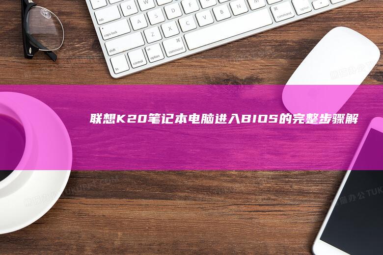 联想K20笔记本电脑进入BIOS的完整步骤解析 (联想k20笔记本是哪一年出的)