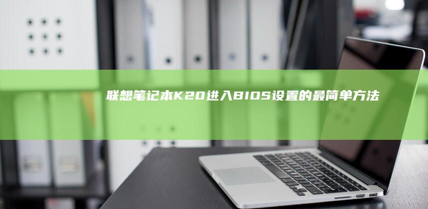 联想笔记本K20进入BIOS设置的最简单方法 (联想笔记本客服电话24小时人工)