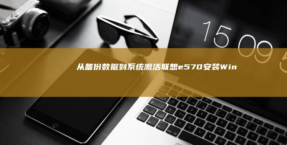从备份数据到系统激活：联想e570安装Windows的完整指南 (备份数据转移)