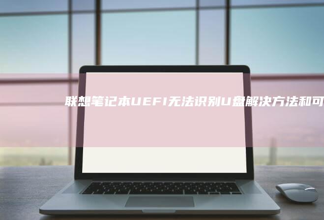联想笔记本UEFI无法识别U盘：解决方法和可能原因分析 (联想笔记本u盘启动)