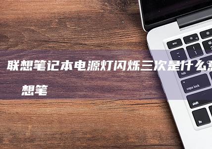 联想笔记本电源灯闪烁三次是什么意思？ (联想笔记本电脑售后维修服务网点)