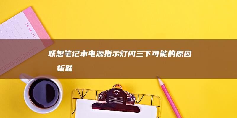 联想笔记本电源指示灯闪三下可能的原因分析 (联想笔记本电脑售后维修服务网点)
