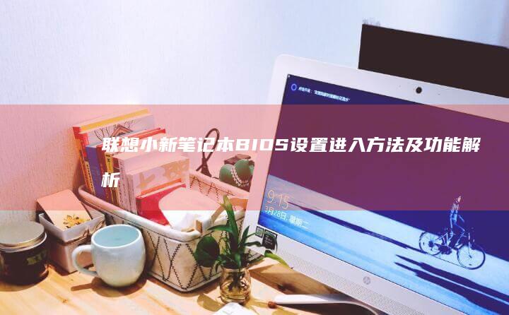 联想小新笔记本BIOS设置进入方法及功能解析 (联想小新笔记本适配器)