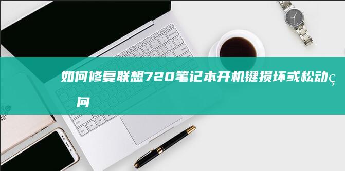 如何修复联想720笔记本开机键损坏或松动的问题 (如何修复联想系统注册表文件)