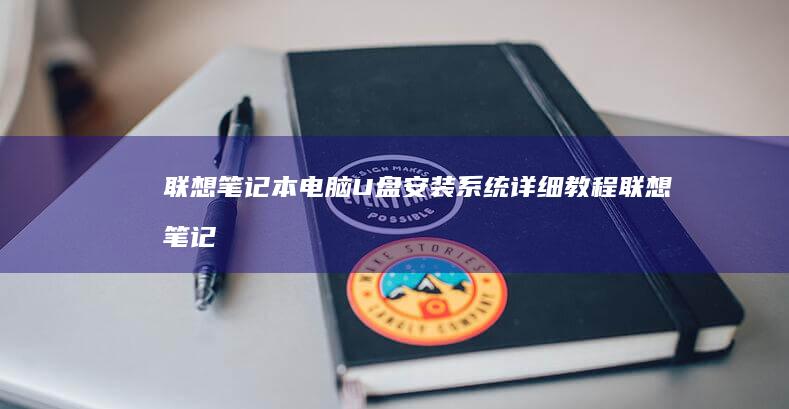 联想笔记本电脑U盘安装系统详细教程 (联想笔记本电脑售后服务电话)