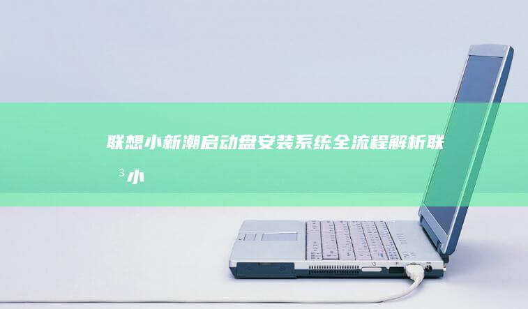 联想小新潮启动盘安装系统：全流程解析 (联想小新潮启动键在哪)