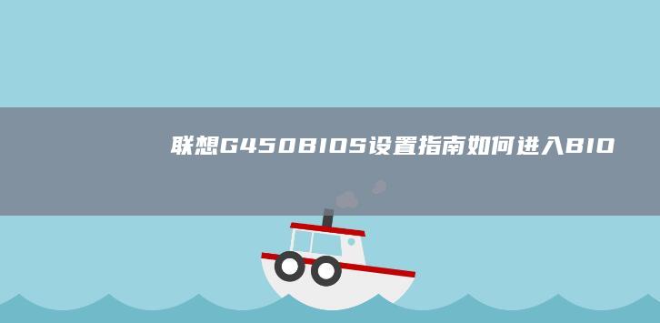 联想G450 BIOS设置指南：如何进入BIOS、设置启动顺序、调整硬件参数及常见问题解答 (联想g450笔记本配置参数)
