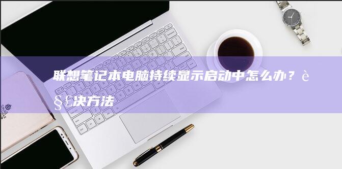 联想笔记本电脑持续显示中怎么办?解决方法