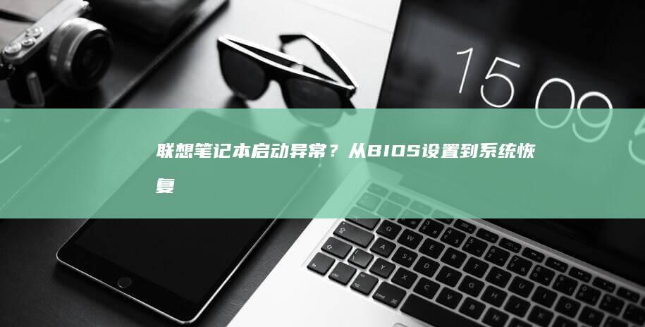 联想笔记本启动异常？从BIOS设置到系统恢复的全面排查 (联想笔记本启动盘按f几)