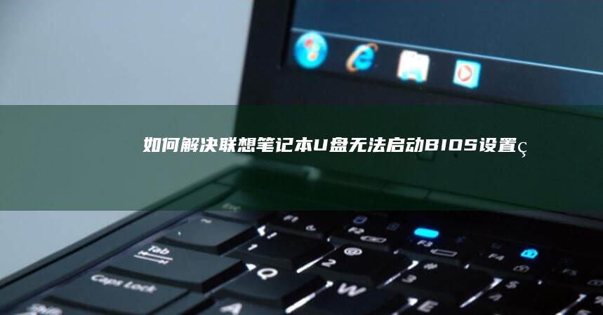 如何解决联想笔记本U盘无法启动BIOS设置的问题 (如何解决联想e470运行慢)