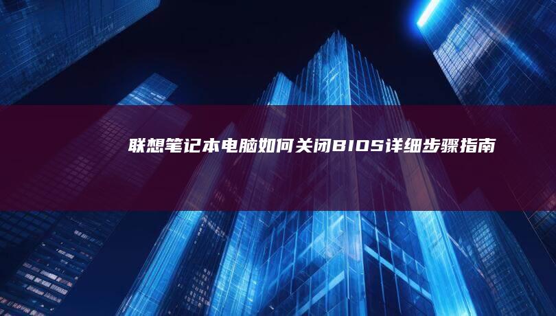 联想笔记本电脑如何关闭BIOS：详细步骤指南 (联想笔记本电脑售后服务电话)