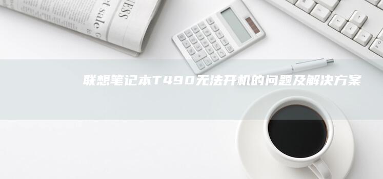 联想笔记本T490无法开机的问题及解决方案：硬件排查与系统修复指南 (联想笔记本thinkpad)