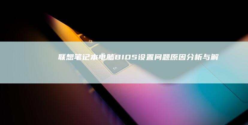 联想笔记本电脑BIOS设置问题：原因分析与解决技巧 (联想笔记本电脑售后服务电话)