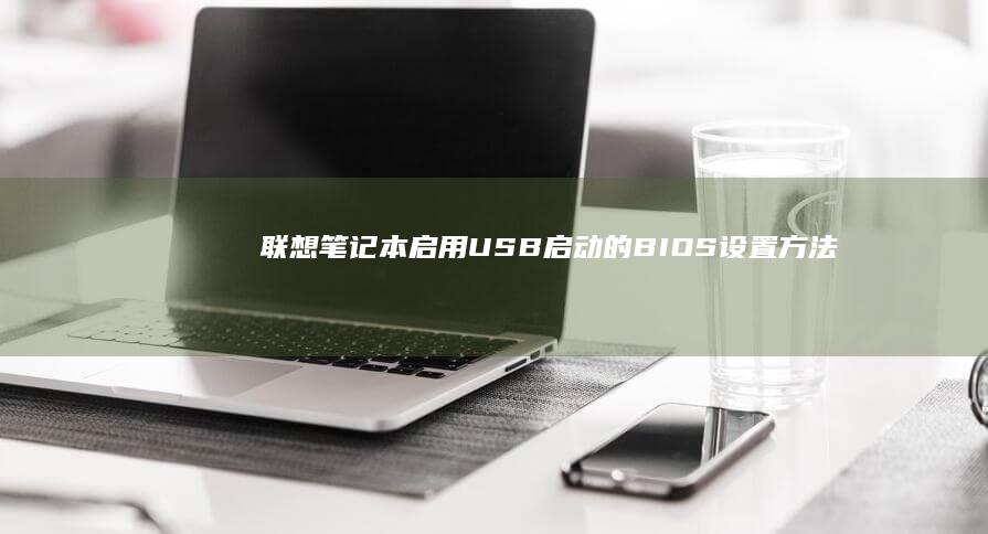 联想笔记本启用USB启动的BIOS设置方法：快速上手指南 (联想笔记本启动u盘按什么键)