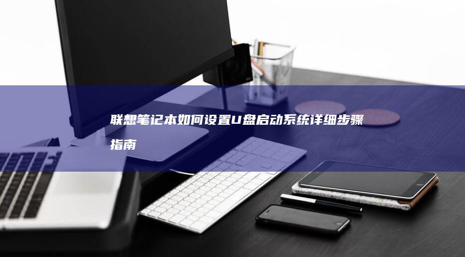 联想笔记本如何设置U盘启动系统：详细步骤指南 (联想笔记本如何进入bios)
