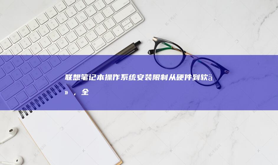 联想笔记本操作系统安装限制：从硬件到软件，全面解析其背后的技术原因 (联想笔记本操作指南)