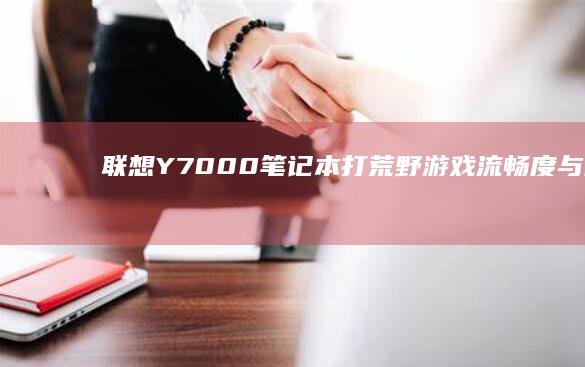 联想Y7000笔记本打荒野：游戏流畅度与画质的双重体验 (联想y700平板)