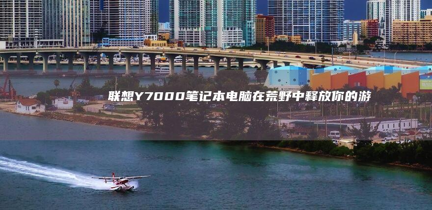 联想Y7000笔记本电脑：在荒野中释放你的游戏激情 (联想y700四代)