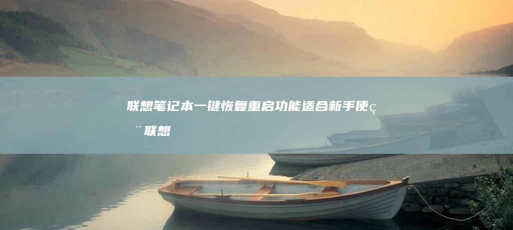 联想笔记本一键恢复重启功能适合新手使用 (联想笔记本一键恢复出厂系统)