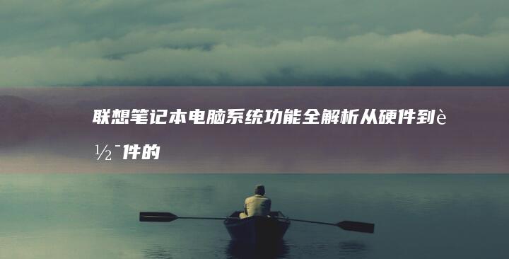 联想笔记本电脑系统功能全解析：从硬件到软件的全面剖析 (联想笔记本电脑售后维修服务网点)