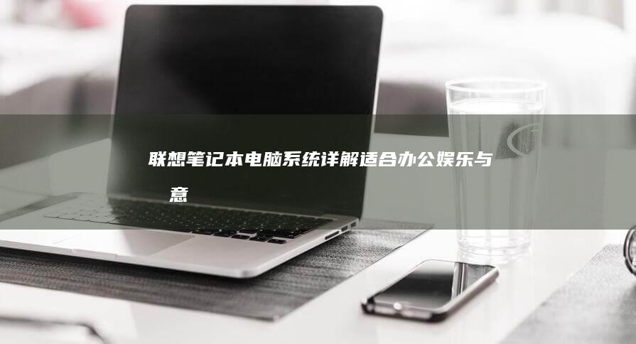 联想笔记本电脑系统详解：适合办公、娱乐与创意的全能之选 (联想笔记本电脑售后维修服务网点)