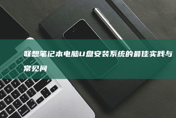 联想笔记本电脑U盘安装系统的最佳实践与常见问题解答 (联想笔记本电脑售后维修服务网点)