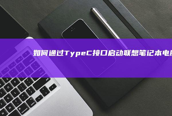 如何通过Type-C接口启动联想笔记本电脑：驱动安装与硬件兼容性指南 (如何通过Type-C扩展坞将安卓平板变成电脑的扩展屏?)