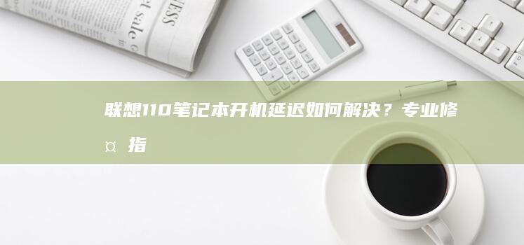 联想110笔记本开机延迟如何解决？专业修复指南 (联想110 15)