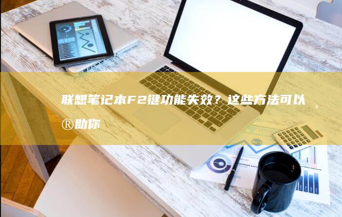 联想笔记本F2键功能失效？这些方法可以帮助你修复 (联想笔记本f几进入u盘启动)