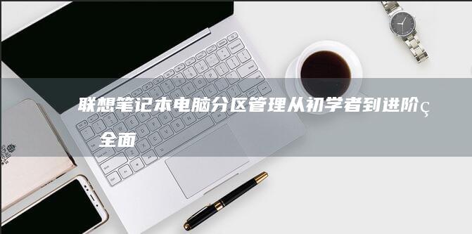 联想笔记本电脑分区管理：从初学者到进阶的全面指南 (联想笔记本电脑售后维修服务网点)