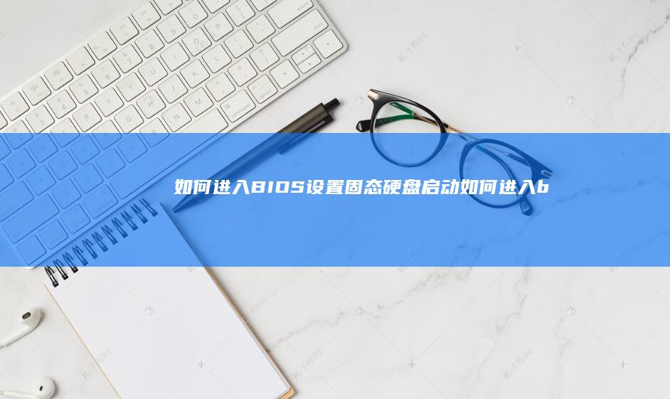 如何进入BIOS设置固态硬盘启动 (如何进入bios界面)