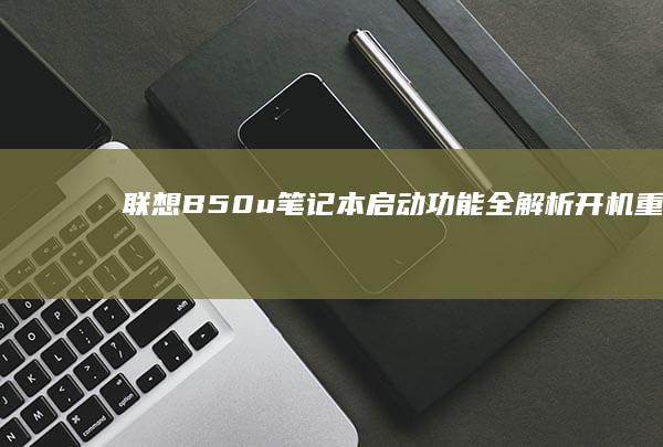 联想B50u笔记本启动功能全解析：开机、重启与启动设置 (联想b50u盘启动按什么键)