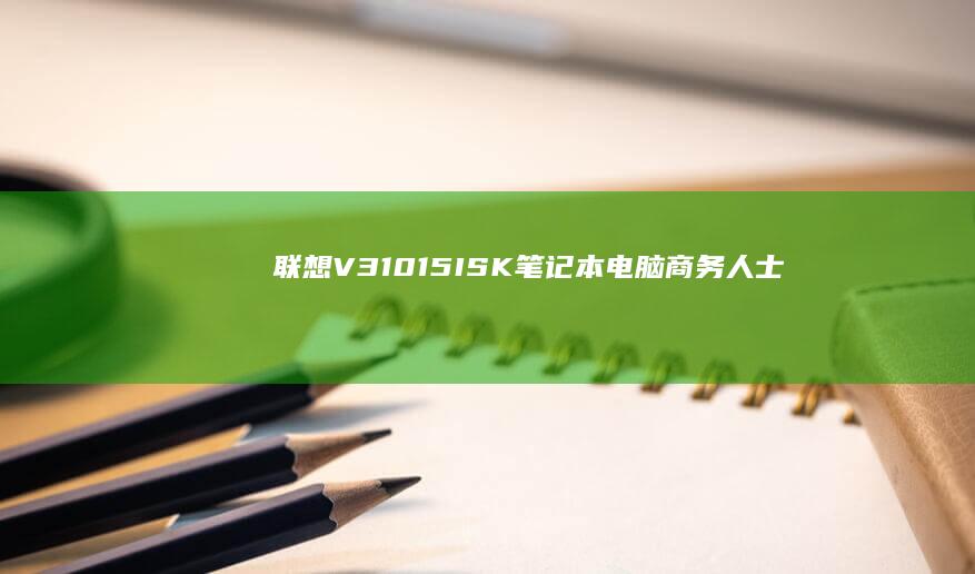 联想V310-15ISK笔记本电脑：商务人士的理想选择，轻薄设计与长续航的完美结合 (联想v310笔记本)