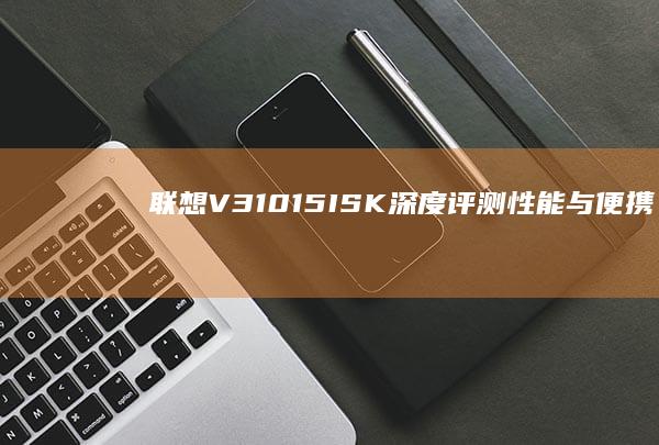 联想V310-15ISK深度评测：性能与便携性的双重体验，适合职场精英 (联想v310-14ikb)