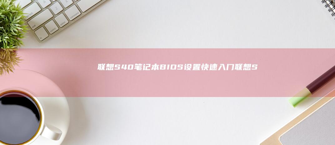 联想S40笔记本BIOS设置快速入门 (联想S40笔记本有m2硬盘接口吗)