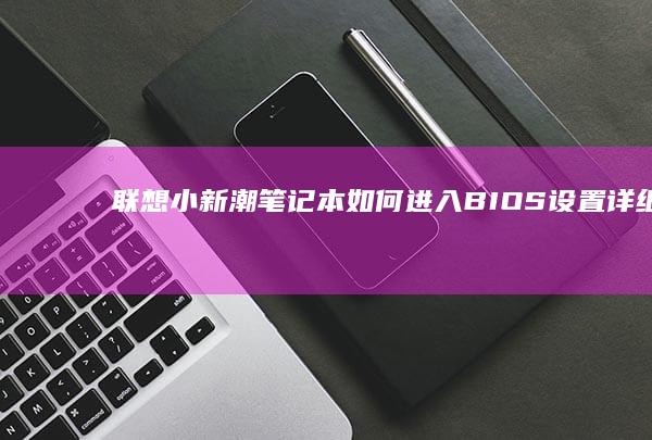 联想小新潮笔记本如何进入BIOS设置：详细步骤与注意事项 (联想小新潮笔记本怎么进入bios设置界面)