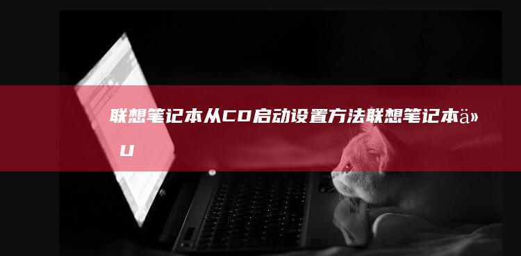 联想笔记本从CD启动设置方法 (联想笔记本从U盘启动按哪个键)