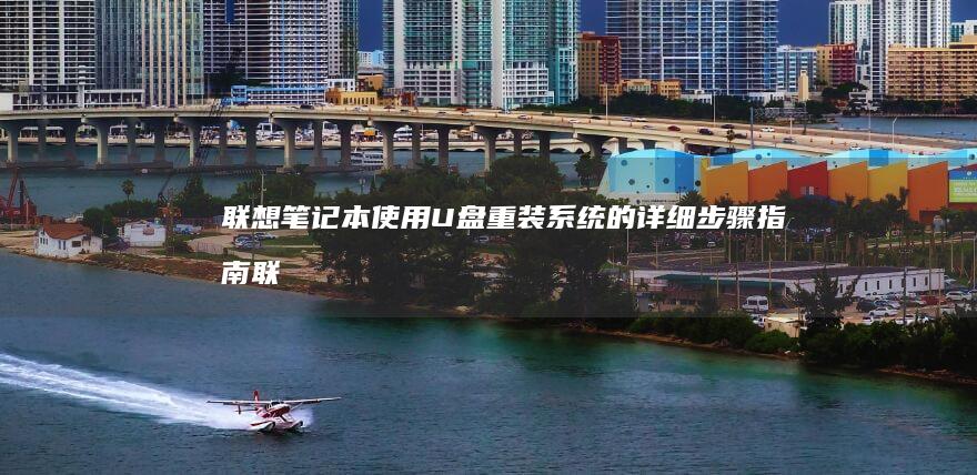 联想笔记本使用U盘重装系统的详细步骤指南 (联想笔记本使用时要插电源吗)