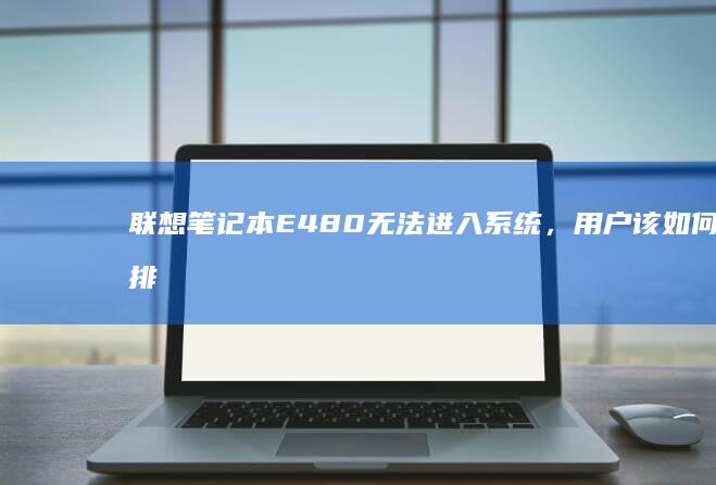 联想笔记本E480无法进入系统，用户该如何排查与解决？ (联想笔记本e40配置参数)