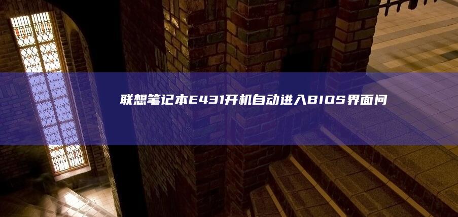 联想笔记本E431开机自动进入BIOS界面问题解析与解决方法 (联想笔记本e430配置)