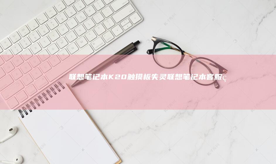 联想笔记本K20触摸板失灵 (联想笔记本客服电话24小时人工)
