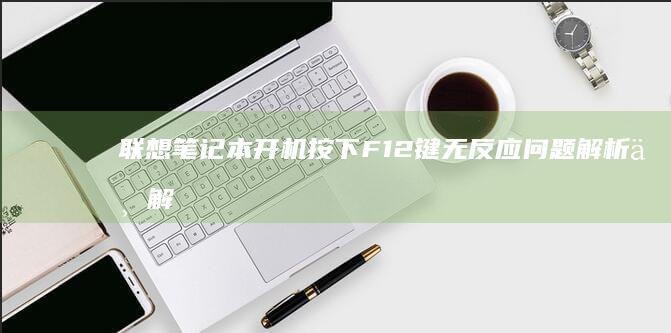 联想笔记本开机按下F12键无反应问题解析与解决方法汇总 (联想笔记本开不了机怎么办)