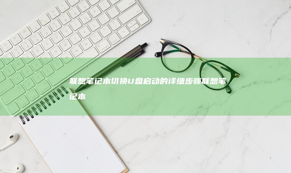 联想笔记本切换U盘启动的详细步骤 (联想笔记本切换投影仪按哪个键)